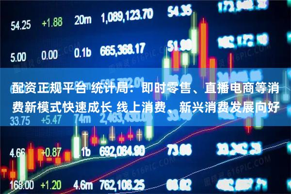 配资正规平台 统计局：即时零售、直播电商等消费新模式快速成长 线上消费、新兴消费发展向好