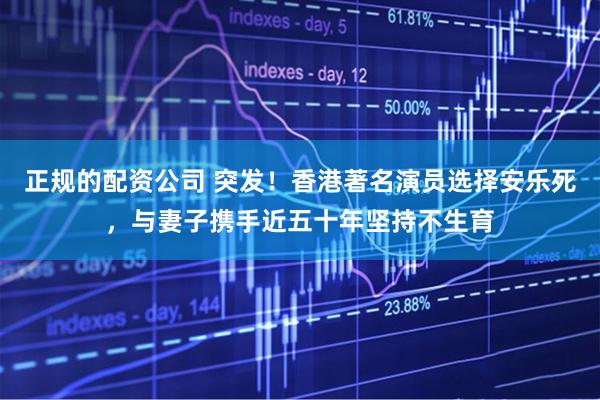 正规的配资公司 突发！香港著名演员选择安乐死，与妻子携手近五十年坚持不生育
