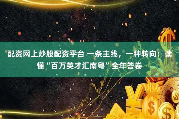 配资网上炒股配资平台 一条主线，一种转向：读懂“百万英才汇南粤”全年答卷