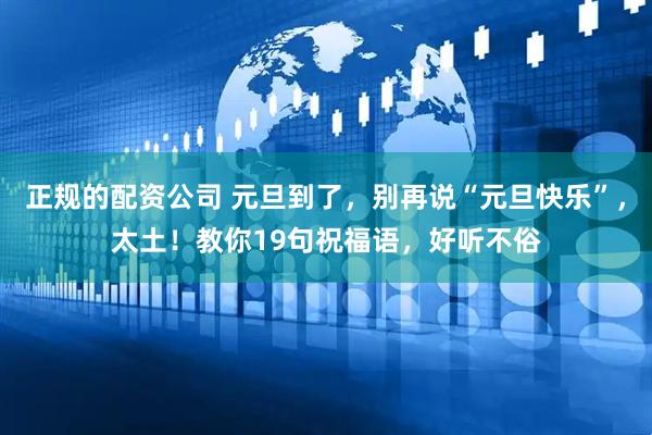 正规的配资公司 元旦到了，别再说“元旦快乐”，太土！教你19句祝福语，好听不俗