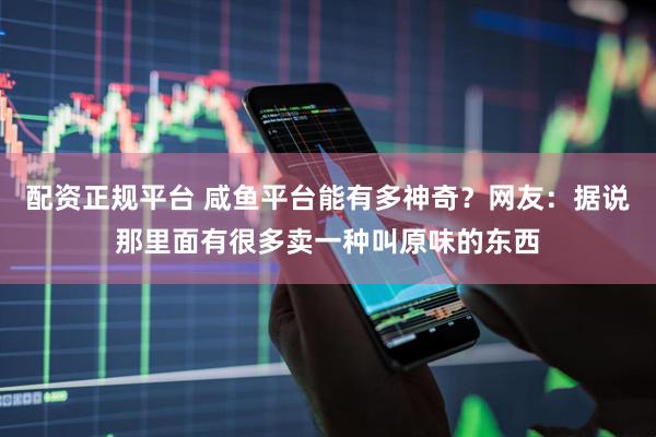 配资正规平台 咸鱼平台能有多神奇？网友：据说那里面有很多卖一种叫原味的东西
