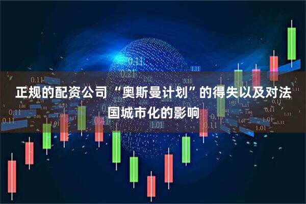 正规的配资公司 “奥斯曼计划”的得失以及对法国城市化的影响