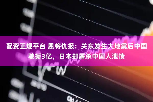 配资正规平台 恩将仇报：关东发生大地震后中国驰援3亿，日本却屠杀中国人泄愤