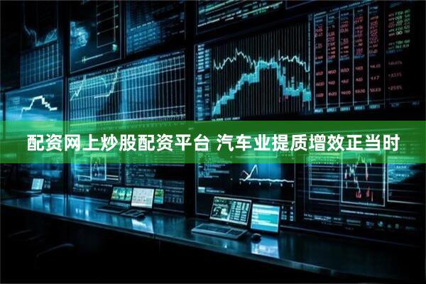 配资网上炒股配资平台 汽车业提质增效正当时