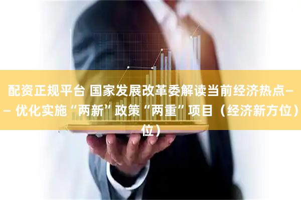 配资正规平台 国家发展改革委解读当前经济热点—— 优化实施“两新”政策“两重”项目（经济新方位）