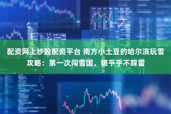 配资网上炒股配资平台 南方小土豆的哈尔滨玩雪攻略：第一次闯雪国，暖乎乎不踩雷