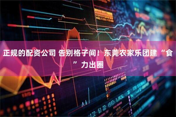 正规的配资公司 告别格子间！东莞农家乐团建 “食” 力出圈