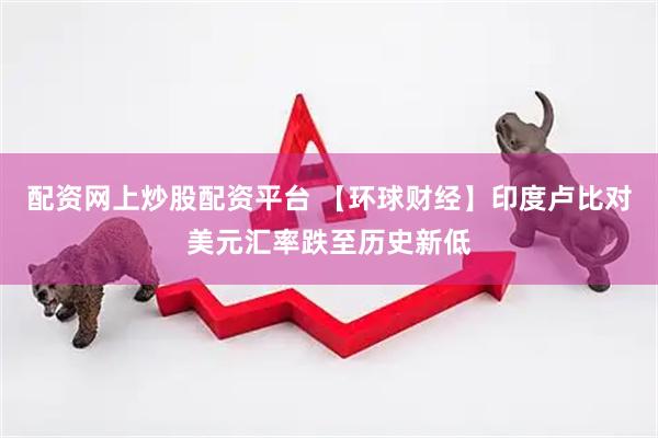 配资网上炒股配资平台 【环球财经】印度卢比对美元汇率跌至历史新低