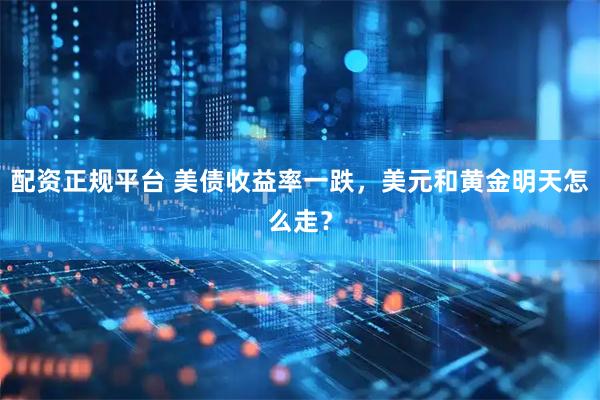 配资正规平台 美债收益率一跌，美元和黄金明天怎么走？