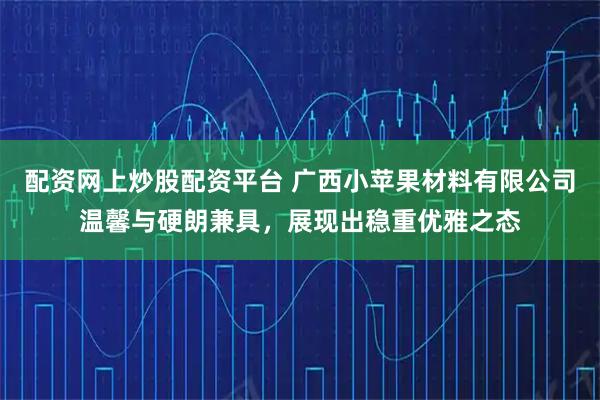 配资网上炒股配资平台 广西小苹果材料有限公司温馨与硬朗兼具，展现出稳重优雅之态