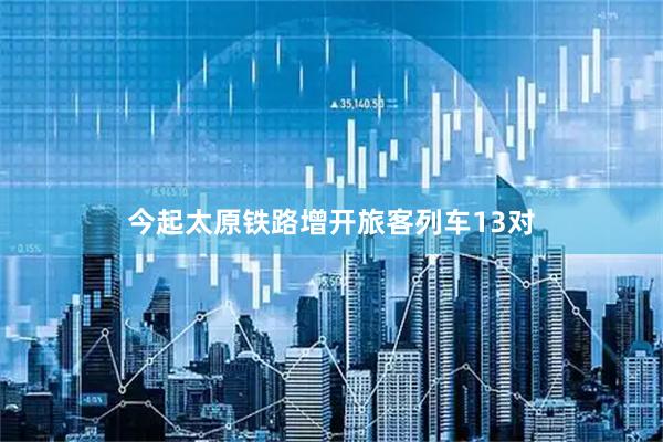 今起太原铁路增开旅客列车13对