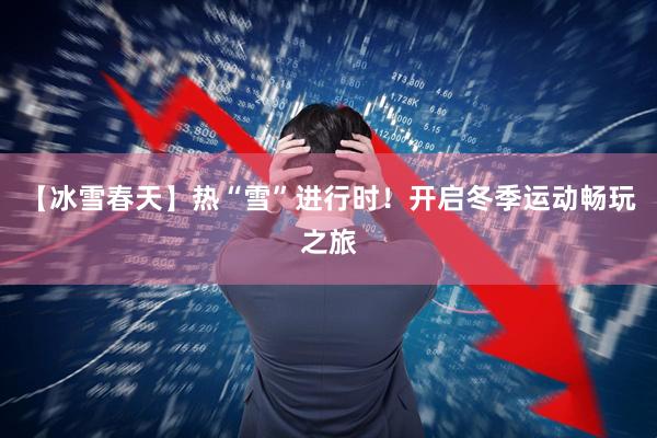 【冰雪春天】热“雪”进行时！开启冬季运动畅玩之旅