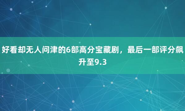 好看却无人问津的6部高分宝藏剧，最后一部评分飙升至9.3