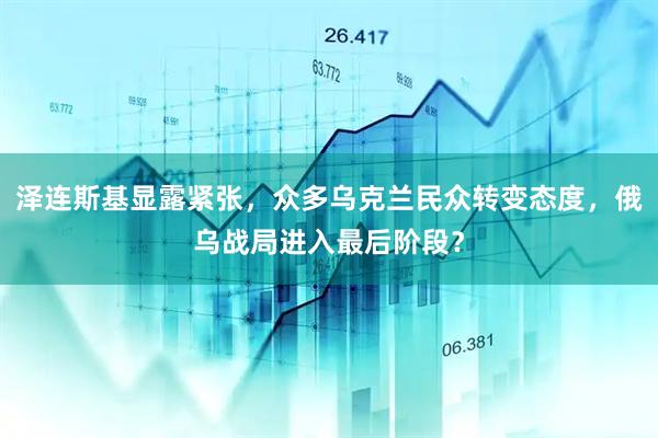 泽连斯基显露紧张，众多乌克兰民众转变态度，俄乌战局进入最后阶段？