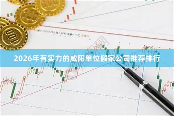 2026年有实力的咸阳单位搬家公司推荐排行