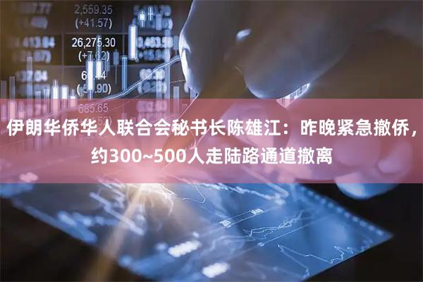 伊朗华侨华人联合会秘书长陈雄江：昨晚紧急撤侨，约300~500人走陆路通道撤离