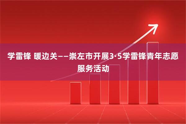 学雷锋 暖边关——崇左市开展3·5学雷锋青年志愿服务活动