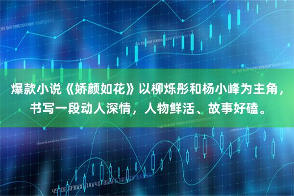 爆款小说《娇颜如花》以柳烁彤和杨小峰为主角，书写一段动人深情，人物鲜活、故事好磕。