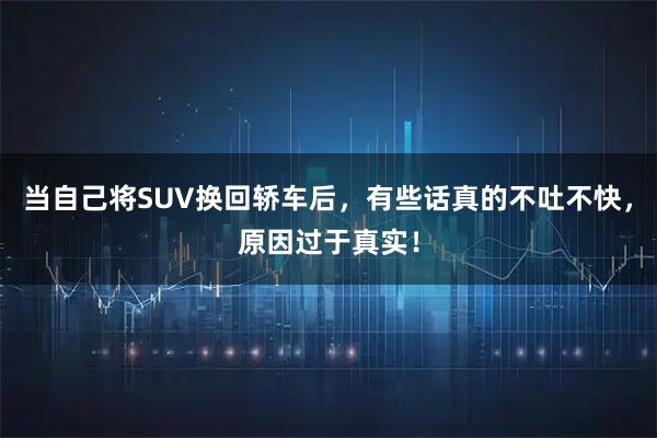 当自己将SUV换回轿车后，有些话真的不吐不快，原因过于真实！