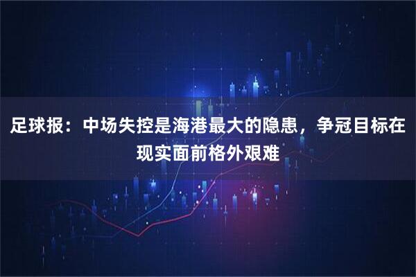 足球报：中场失控是海港最大的隐患，争冠目标在现实面前格外艰难