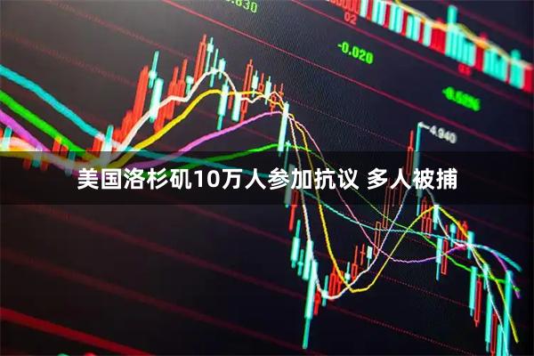 美国洛杉矶10万人参加抗议 多人被捕