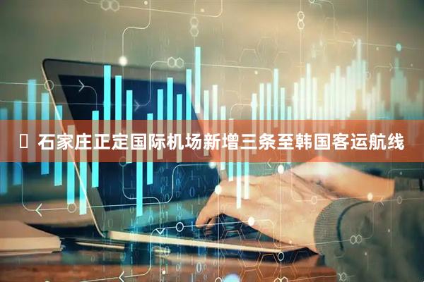 ​石家庄正定国际机场新增三条至韩国客运航线