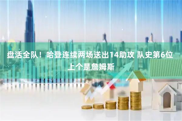 盘活全队！哈登连续两场送出14助攻 队史第6位 上个是詹姆斯