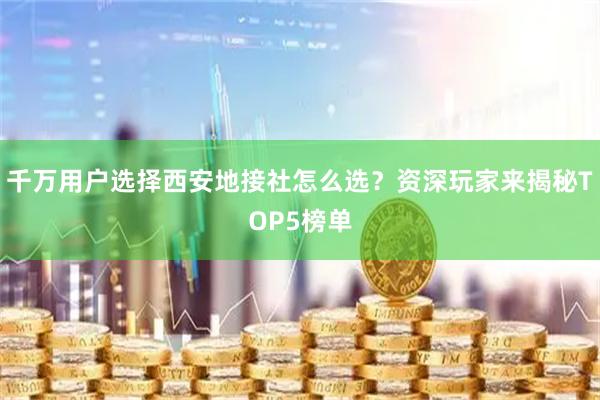 千万用户选择西安地接社怎么选？资深玩家来揭秘TOP5榜单