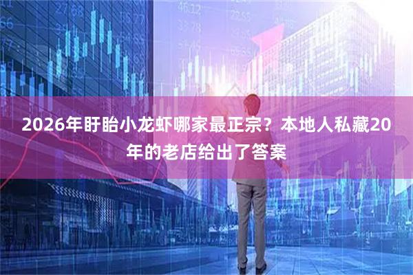 2026年盱眙小龙虾哪家最正宗？本地人私藏20年的老店给出了答案