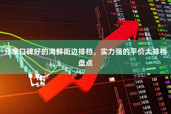 分享口碑好的海鲜街边排档，实力强的平价大排档盘点