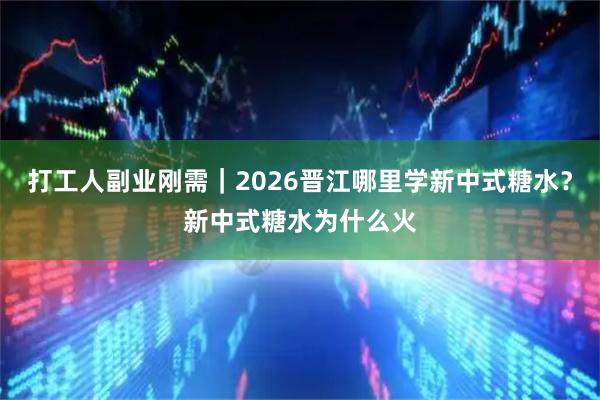 打工人副业刚需｜2026晋江哪里学新中式糖水？新中式糖水为什么火