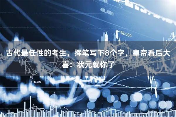 古代最任性的考生，挥笔写下8个字，皇帝看后大喜：状元就你了
