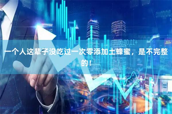 一个人这辈子没吃过一次零添加土蜂蜜，是不完整的！