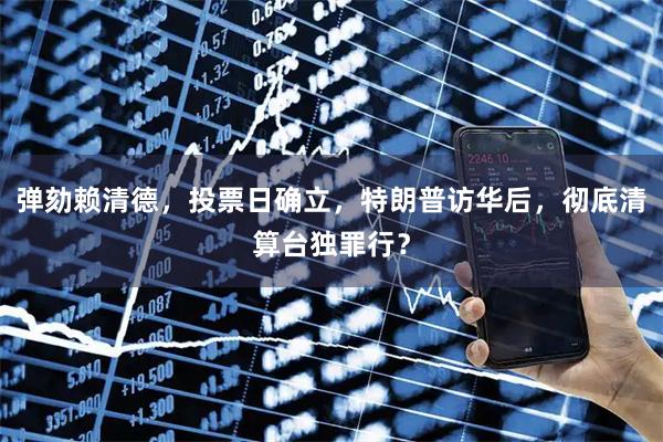 弹劾赖清德，投票日确立，特朗普访华后，彻底清算台独罪行？