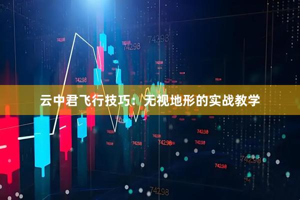 云中君飞行技巧：无视地形的实战教学
