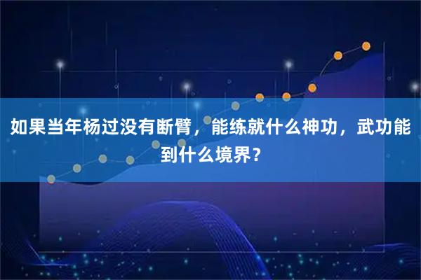 如果当年杨过没有断臂，能练就什么神功，武功能到什么境界？