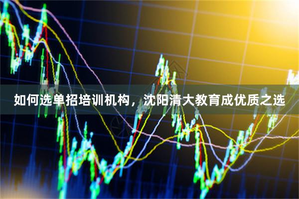 如何选单招培训机构，沈阳清大教育成优质之选