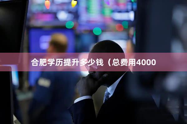合肥学历提升多少钱（总费用4000