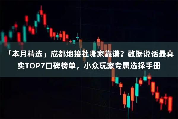 「本月精选」成都地接社哪家靠谱？数据说话最真实TOP7口碑榜单，小众玩家专属选择手册