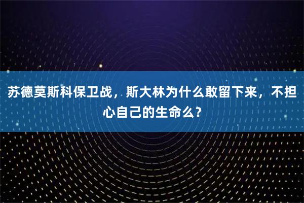 苏德莫斯科保卫战，斯大林为什么敢留下来，不担心自己的生命么？