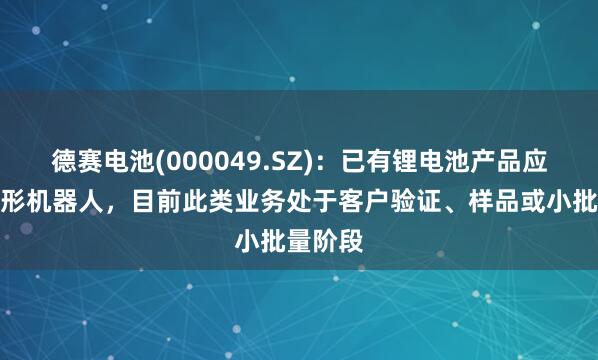 德赛电池(000049.SZ)：已有锂电池产品应用于人形机器人，目前此类业务处于客户验证、样品或小批量阶段