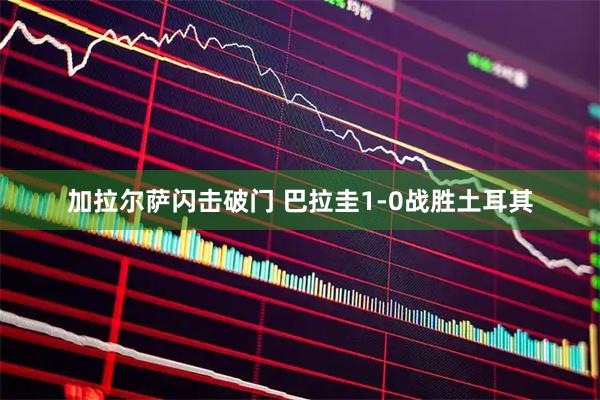加拉尔萨闪击破门 巴拉圭1-0战胜土耳其