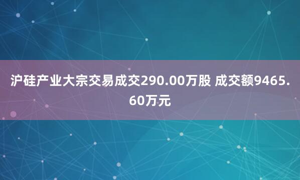 沪硅产业大宗交易成交290.00万股 成交额9465.60万元