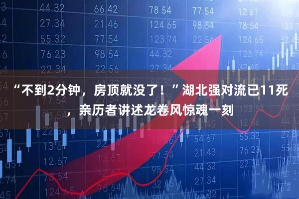 “不到2分钟，房顶就没了！”湖北强对流已11死，亲历者讲述龙卷风惊魂一刻