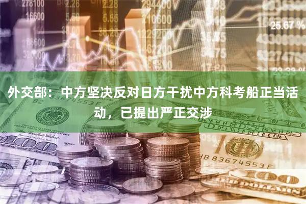 外交部：中方坚决反对日方干扰中方科考船正当活动，已提出严正交涉