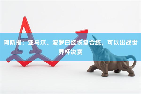 阿斯报：亚马尔、波罗已经恢复合练，可以出战世界杯决赛