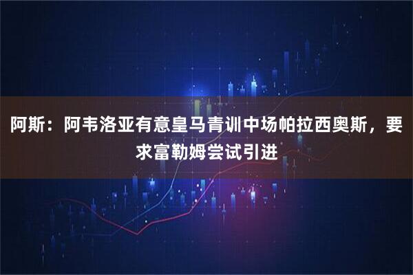阿斯：阿韦洛亚有意皇马青训中场帕拉西奥斯，要求富勒姆尝试引进