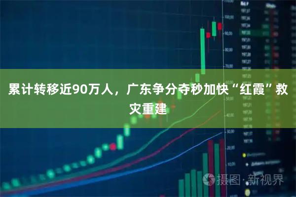 累计转移近90万人，广东争分夺秒加快“红霞”救灾重建