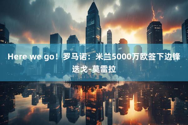 Here we go！罗马诺：米兰5000万欧签下边锋迭戈-莫雷拉